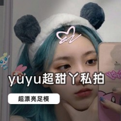 快手足模_yuyu超甜丫：私拍合集，让你跟随网红足模走进她的世界