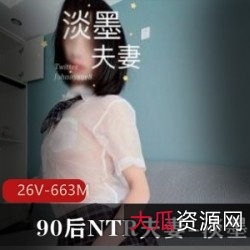 《90后NTR淡墨夫妻：26V663M花样UP主，让你欲罢不能的给力场景！》