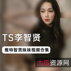 《TS高颜值：李智贤30部合集，精彩表演让你心动不已》