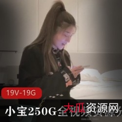 小宝探秘250G全视频资源，19V19.8GB，2K高清，妹子齐全！
