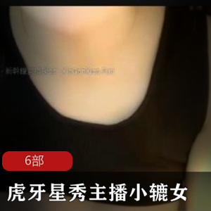 虎牙星秀主播小辘女首次下水的6部作品