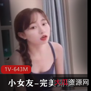 小女友完美露脸自拍1V643M，总时长1小时11分，售价288，资源丰富多样，作者出品